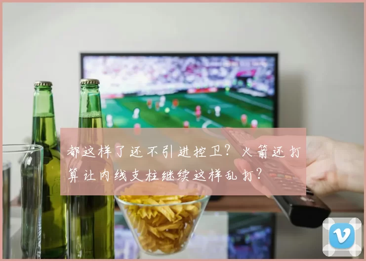 都这样了还不引进控卫？火箭还打算让内线支柱继续这样乱打？