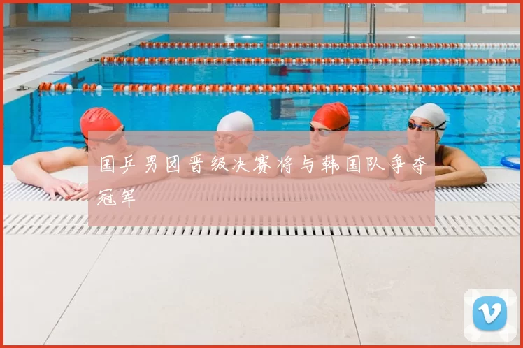 国乒男团晋级决赛将与韩国队争夺冠军