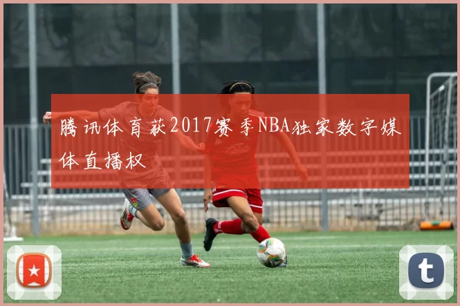 腾讯体育获2017赛季NBA独家数字媒体直播权