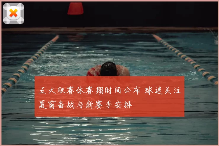 五大联赛休赛期时间公布 球迷关注夏窗备战与新赛季安排