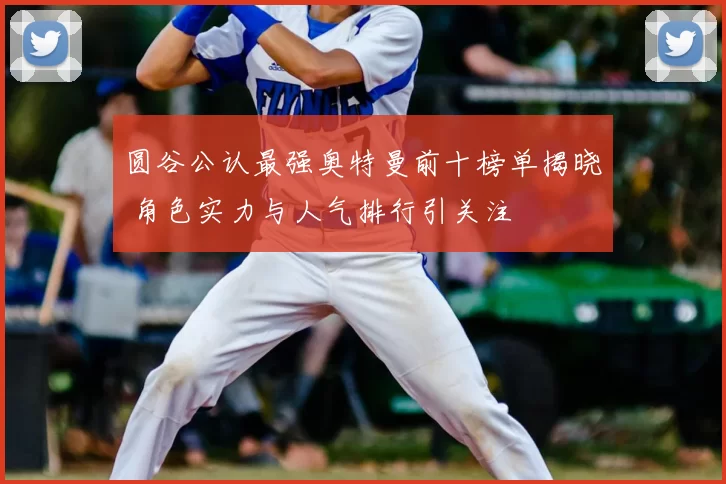 圆谷公认最强奥特曼前十榜单揭晓 角色实力与人气排行引关注