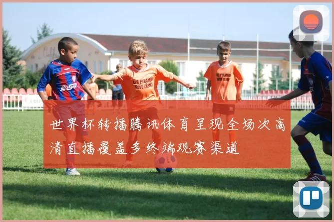 世界杯转播腾讯体育呈现全场次高清直播覆盖多终端观赛渠道