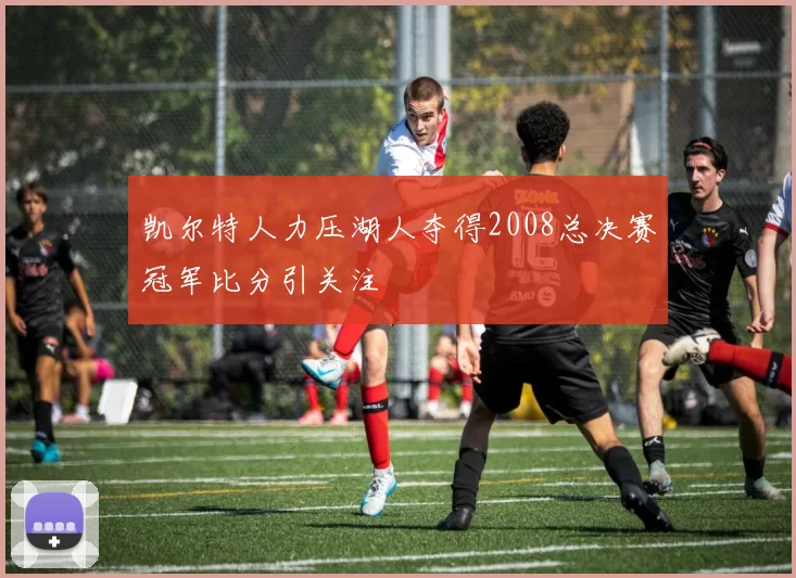 凯尔特人力压湖人夺得2008总决赛冠军比分引关注