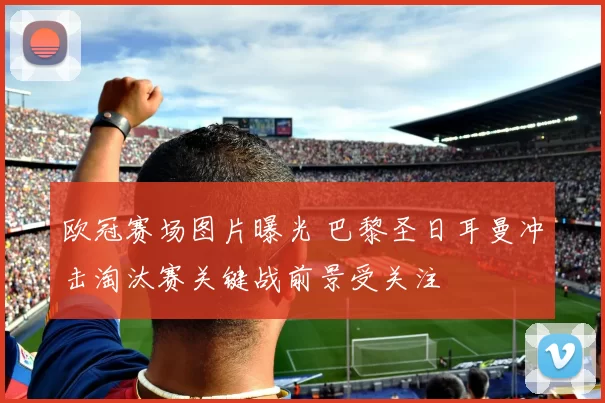 欧冠赛场图片曝光 巴黎圣日耳曼冲击淘汰赛关键战前景受关注