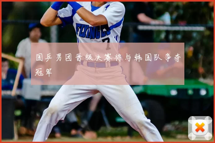 国乒男团晋级决赛将与韩国队争夺冠军