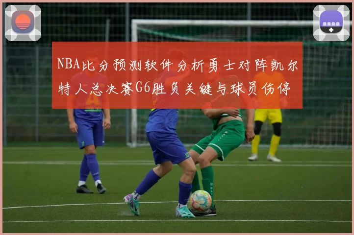 NBA比分预测软件分析勇士对阵凯尔特人总决赛G6胜负关键与球员伤停影响