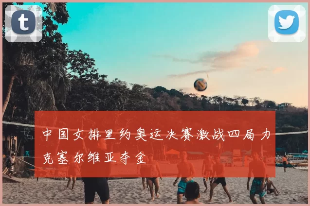 中国女排里约奥运决赛激战四局力克塞尔维亚夺金