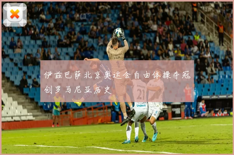 伊兹巴萨北京奥运会自由体操夺冠创罗马尼亚历史