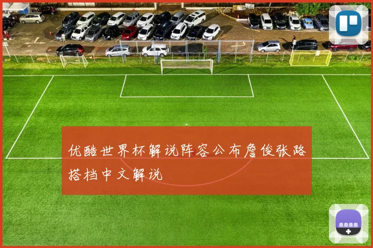 优酷世界杯解说阵容公布詹俊张路搭档中文解说