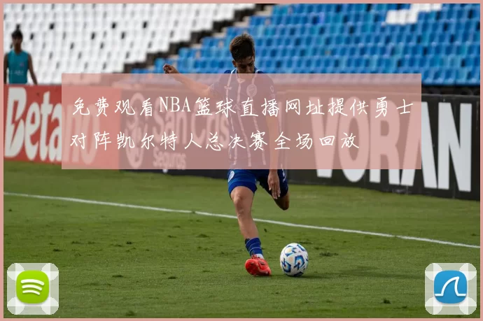 免费观看NBA篮球直播网址提供勇士对阵凯尔特人总决赛全场回放