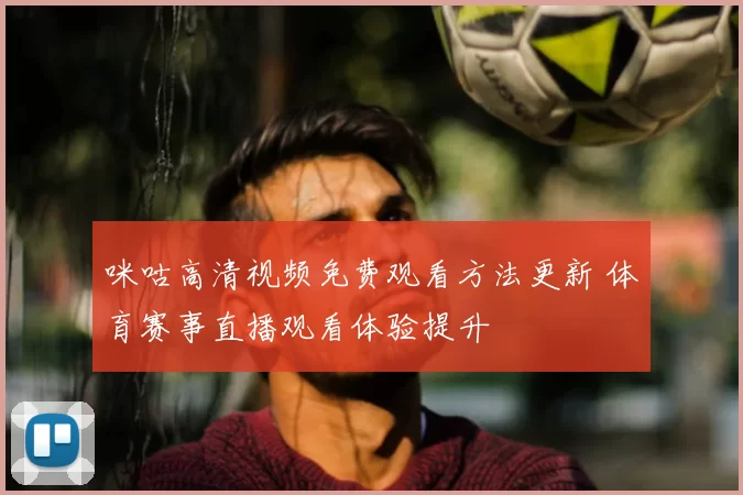 咪咕高清视频免费观看方法更新 体育赛事直播观看体验提升