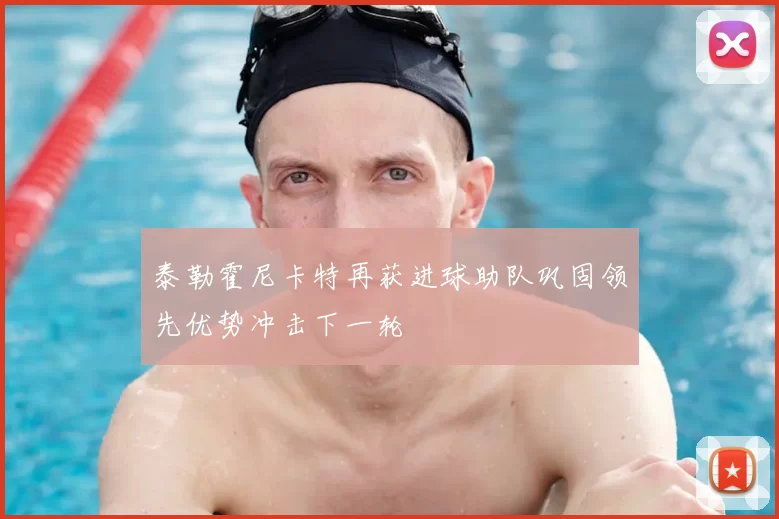 泰勒霍尼卡特再获进球助队巩固领先优势冲击下一轮