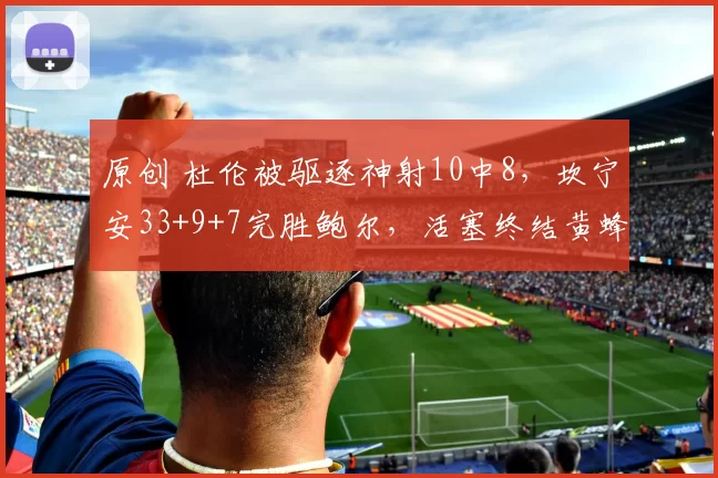 原创 杜伦被驱逐神射10中8，坎宁安33+9+7完胜鲍尔，活塞终结黄蜂9连胜