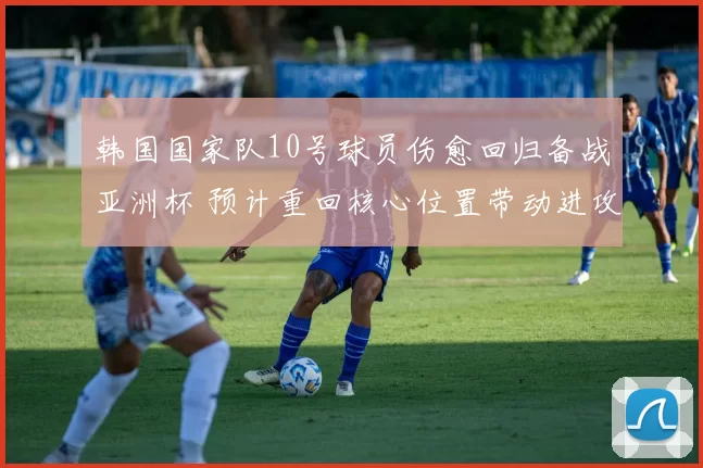 韩国国家队10号球员伤愈回归备战亚洲杯 预计重回核心位置带动进攻
